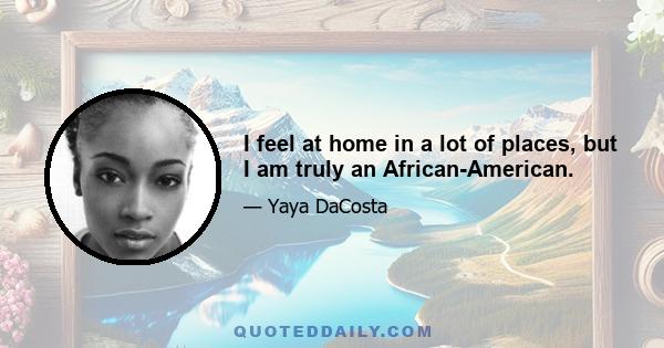 I feel at home in a lot of places, but I am truly an African-American.