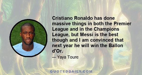 Cristiano Ronaldo has done massive things in both the Premier League and in the Champions League, but Messi is the best though and I am convinced that next year he will win the Ballon d'Or.