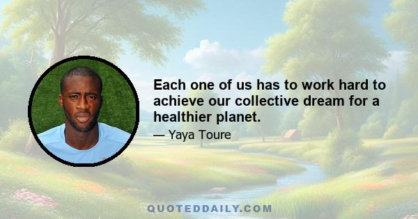 Each one of us has to work hard to achieve our collective dream for a healthier planet.