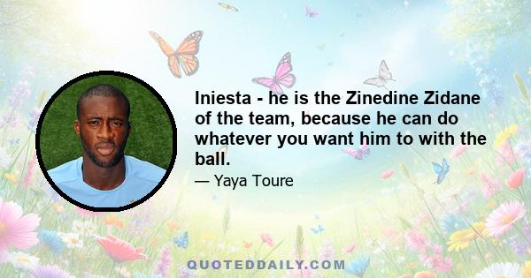 Iniesta - he is the Zinedine Zidane of the team, because he can do whatever you want him to with the ball.