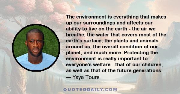 The environment is everything that makes up our surroundings and affects our ability to live on the earth - the air we breathe, the water that covers most of the earth's surface, the plants and animals around us, the