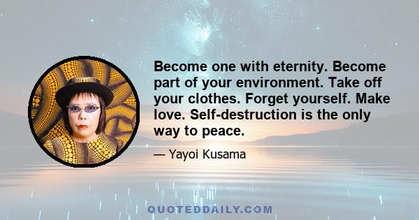 Become one with eternity. Become part of your environment. Take off your clothes. Forget yourself. Make love. Self-destruction is the only way to peace.