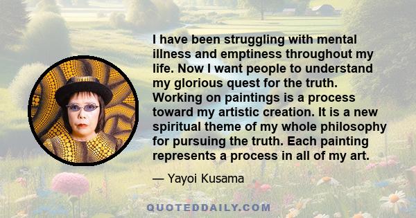 I have been struggling with mental illness and emptiness throughout my life. Now I want people to understand my glorious quest for the truth. Working on paintings is a process toward my artistic creation. It is a new