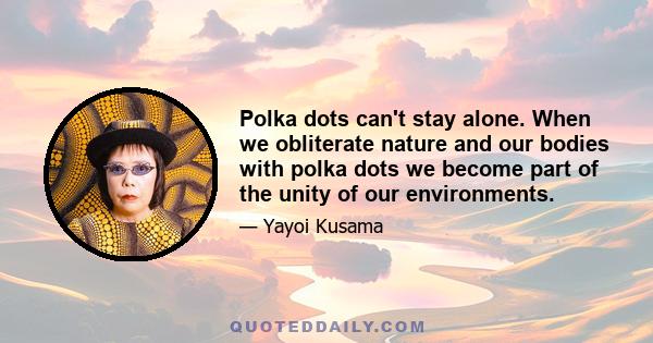 Polka dots can't stay alone. When we obliterate nature and our bodies with polka dots we become part of the unity of our environments.