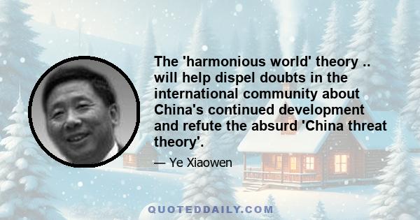 The 'harmonious world' theory .. will help dispel doubts in the international community about China's continued development and refute the absurd 'China threat theory'.