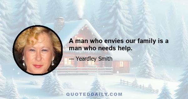 A man who envies our family is a man who needs help.