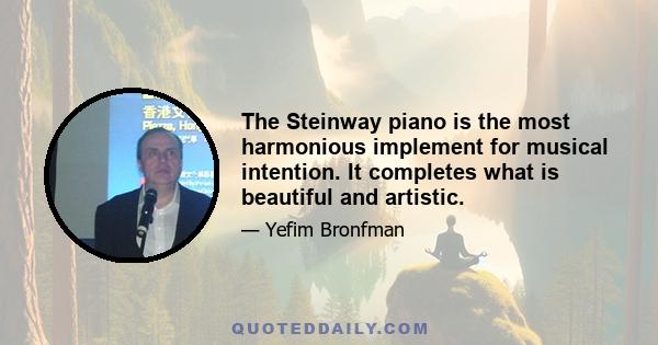 The Steinway piano is the most harmonious implement for musical intention. It completes what is beautiful and artistic.