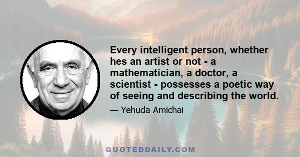 Every intelligent person, whether hes an artist or not - a mathematician, a doctor, a scientist - possesses a poetic way of seeing and describing the world.