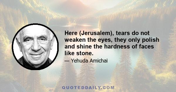 Here (Jerusalem), tears do not weaken the eyes, they only polish and shine the hardness of faces like stone.