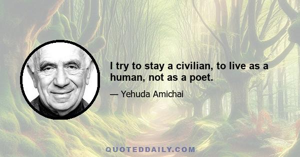 I try to stay a civilian, to live as a human, not as a poet.