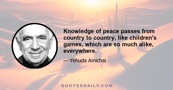 Knowledge of peace passes from country to country, like children's games, which are so much alike, everywhere.