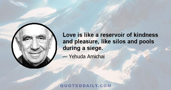 Love is like a reservoir of kindness and pleasure, like silos and pools during a siege.