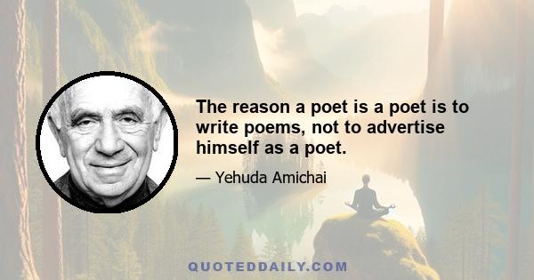 The reason a poet is a poet is to write poems, not to advertise himself as a poet.