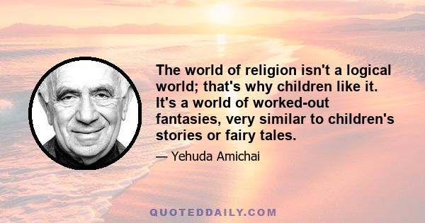 The world of religion isn't a logical world; that's why children like it. It's a world of worked-out fantasies, very similar to children's stories or fairy tales.