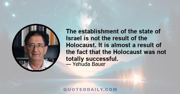 The establishment of the state of Israel is not the result of the Holocaust. It is almost a result of the fact that the Holocaust was not totally successful.