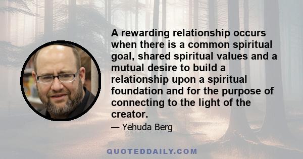 A rewarding relationship occurs when there is a common spiritual goal, shared spiritual values and a mutual desire to build a relationship upon a spiritual foundation and for the purpose of connecting to the light of