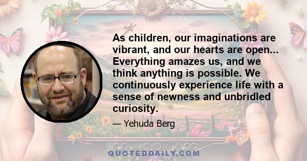 As children, our imaginations are vibrant, and our hearts are open... Everything amazes us, and we think anything is possible. We continuously experience life with a sense of newness and unbridled curiosity.