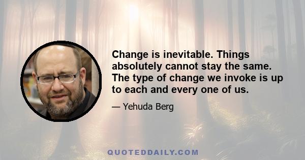 Change is inevitable. Things absolutely cannot stay the same. The type of change we invoke is up to each and every one of us.