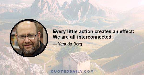 Every little action creates an effect: We are all interconnected.