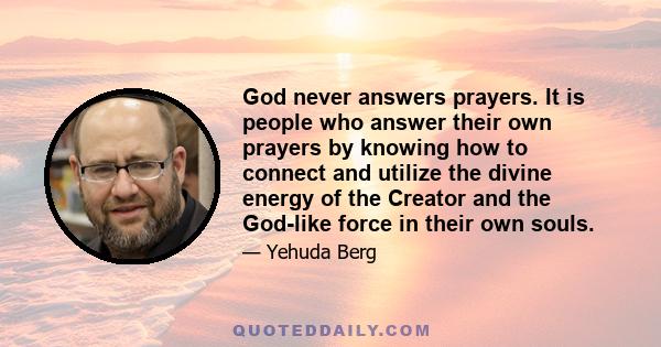 God never answers prayers. It is people who answer their own prayers by knowing how to connect and utilize the divine energy of the Creator and the God-like force in their own souls.