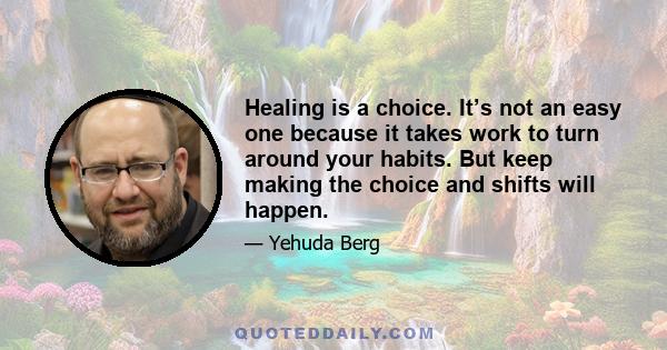 Healing is a choice. It’s not an easy one because it takes work to turn around your habits. But keep making the choice and shifts will happen.