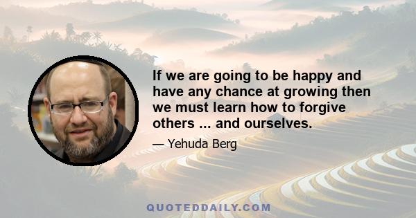 If we are going to be happy and have any chance at growing then we must learn how to forgive others ... and ourselves.