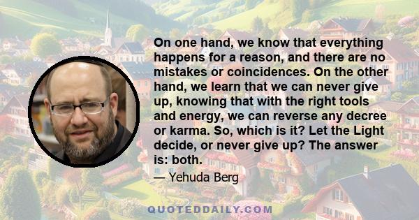 On one hand, we know that everything happens for a reason, and there are no mistakes or coincidences. On the other hand, we learn that we can never give up, knowing that with the right tools and energy, we can reverse