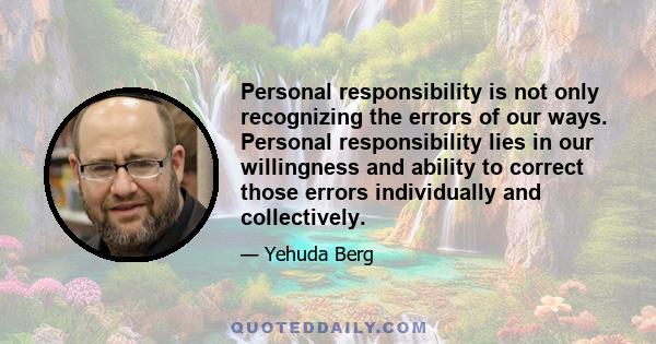 Personal responsibility is not only recognizing the errors of our ways. Personal responsibility lies in our willingness and ability to correct those errors individually and collectively.