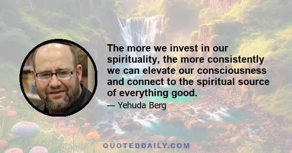 The more we invest in our spirituality, the more consistently we can elevate our consciousness and connect to the spiritual source of everything good.