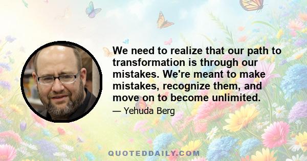 We need to realize that our path to transformation is through our mistakes. We're meant to make mistakes, recognize them, and move on to become unlimited.