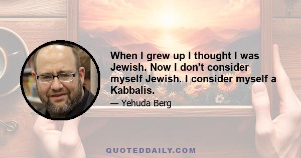 When I grew up I thought I was Jewish. Now I don't consider myself Jewish. I consider myself a Kabbalis.