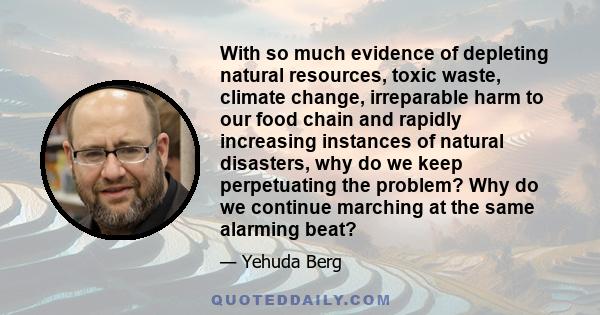 With so much evidence of depleting natural resources, toxic waste, climate change, irreparable harm to our food chain and rapidly increasing instances of natural disasters, why do we keep perpetuating the problem? Why