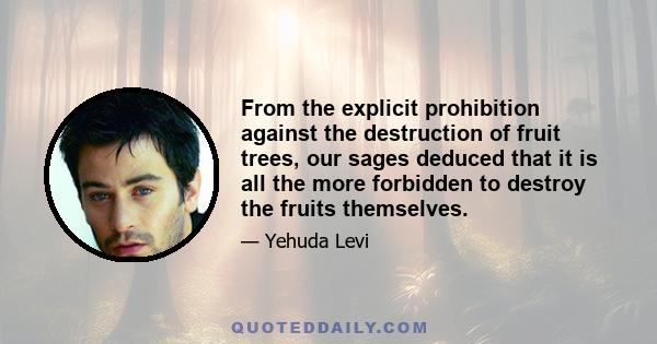 From the explicit prohibition against the destruction of fruit trees, our sages deduced that it is all the more forbidden to destroy the fruits themselves.