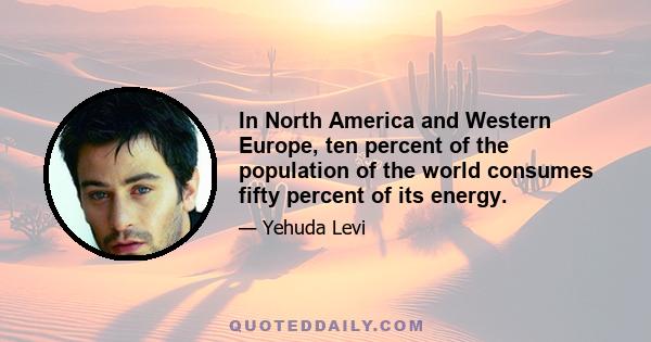 In North America and Western Europe, ten percent of the population of the world consumes fifty percent of its energy.