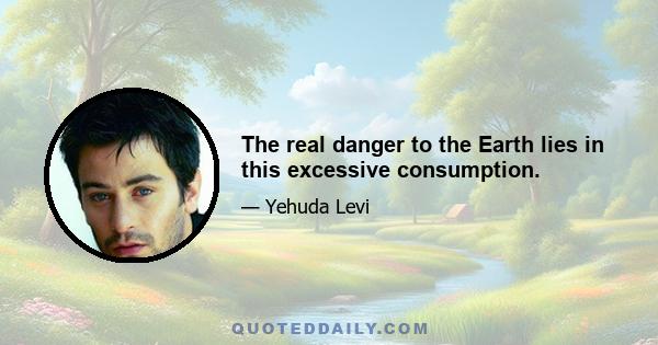 The real danger to the Earth lies in this excessive consumption.