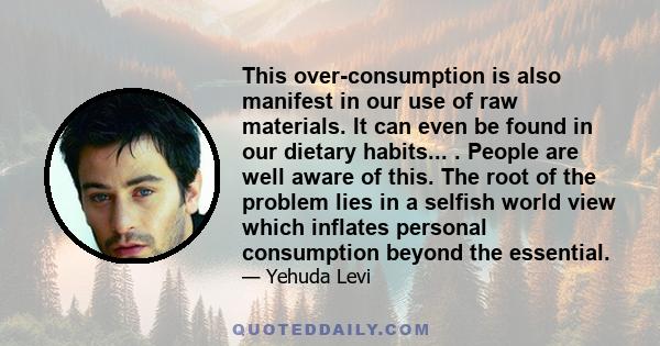 This over-consumption is also manifest in our use of raw materials. It can even be found in our dietary habits... . People are well aware of this. The root of the problem lies in a selfish world view which inflates