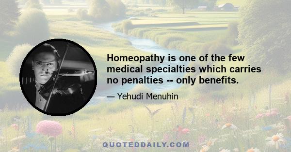 Homeopathy is one of the few medical specialties which carries no penalties -- only benefits.