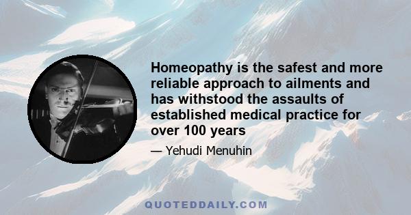 Homeopathy is the safest and more reliable approach to ailments and has withstood the assaults of established medical practice for over 100 years