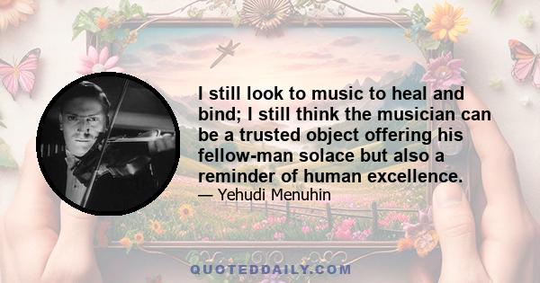 I still look to music to heal and bind; I still think the musician can be a trusted object offering his fellow-man solace but also a reminder of human excellence.