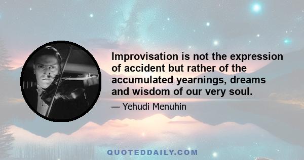 Improvisation is not the expression of accident but rather of the accumulated yearnings, dreams and wisdom of our very soul.