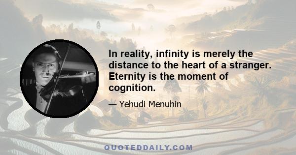 In reality, infinity is merely the distance to the heart of a stranger. Eternity is the moment of cognition.