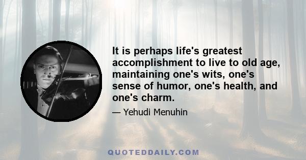 It is perhaps life's greatest accomplishment to live to old age, maintaining one's wits, one's sense of humor, one's health, and one's charm.