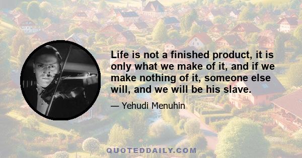 Life is not a finished product, it is only what we make of it, and if we make nothing of it, someone else will, and we will be his slave.