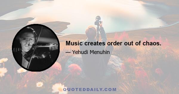 Music creates order out of chaos.