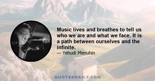 Music lives and breathes to tell us who we are and what we face. It is a path between ourselves and the infinite.