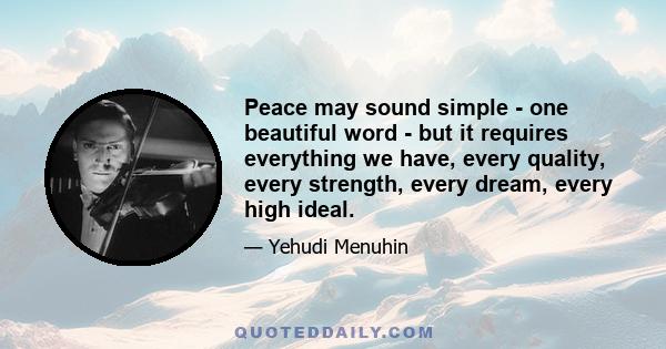 Peace may sound simple - one beautiful word - but it requires everything we have, every quality, every strength, every dream, every high ideal.