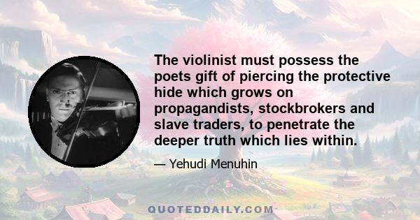 The violinist must possess the poets gift of piercing the protective hide which grows on propagandists, stockbrokers and slave traders, to penetrate the deeper truth which lies within.