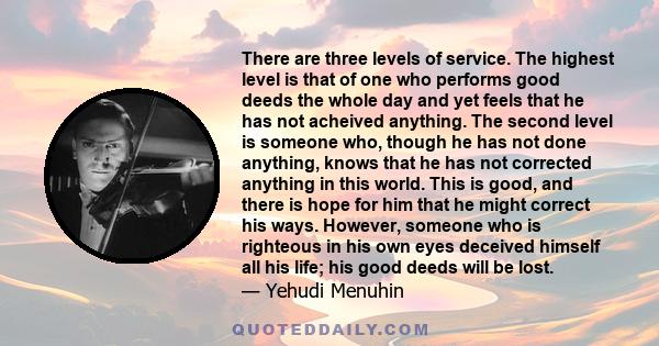 There are three levels of service. The highest level is that of one who performs good deeds the whole day and yet feels that he has not acheived anything. The second level is someone who, though he has not done