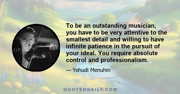 To be an outstanding musician, you have to be very attentive to the smallest detail and willing to have infinite patience in the pursuit of your ideal. You require absolute control and professionalism.