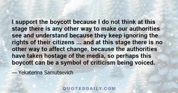 I support the boycott because I do not think at this stage there is any other way to make our authorities see and understand because they keep ignoring the rights of their citizens ... and at this stage there is no